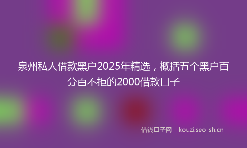 泉州私人借款黑户2025年精选，概括五个黑户百分百不拒的2000借款口子