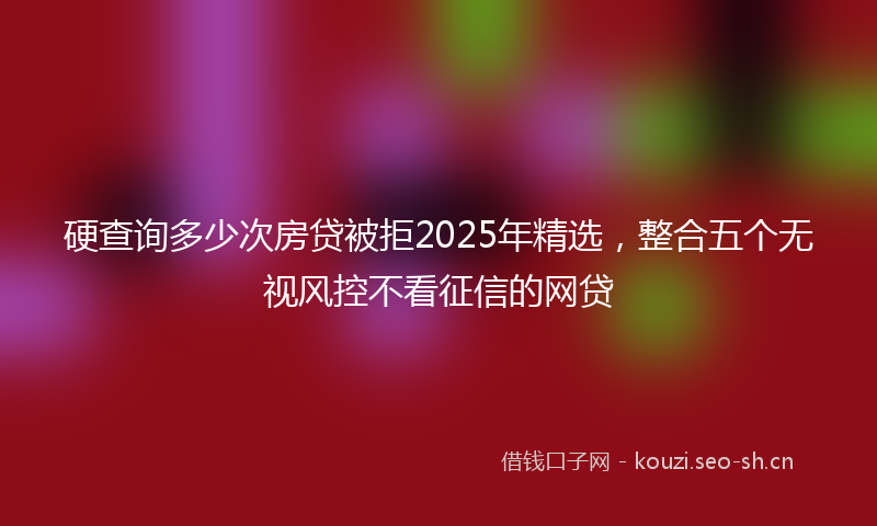 硬查询多少次房贷被拒2025年精选，整合五个无视风控不看征信的网贷
