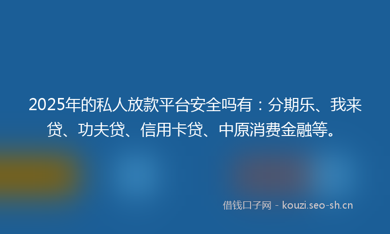2025年的私人放款平台安全吗有：分期乐、我来贷、功夫贷、信用卡贷、中原消费金融等。
