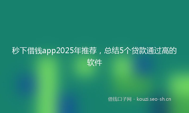 秒下借钱app2025年推荐，总结5个贷款通过高的软件