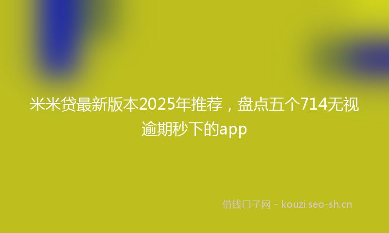 米米贷最新版本2025年推荐，盘点五个714无视逾期秒下的app