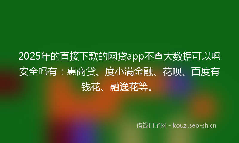 2025年的直接下款的网贷app不查大数据可以吗安全吗有：惠商贷、度小满金融、花呗、百度有钱花、融逸花等。