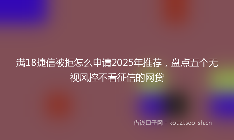 满18捷信被拒怎么申请2025年推荐，盘点五个无视风控不看征信的网贷