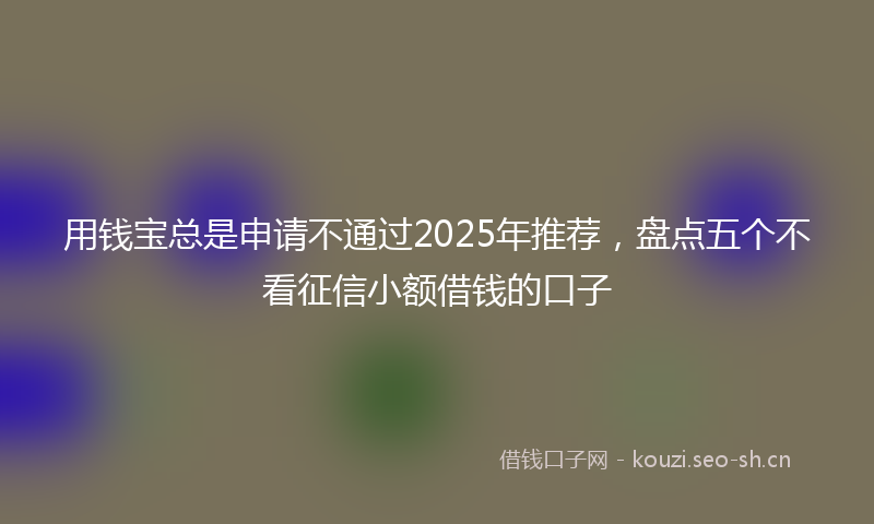 用钱宝总是申请不通过2025年推荐，盘点五个不看征信小额借钱的口子
