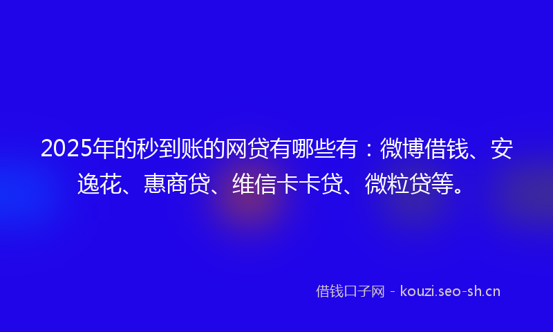 2025年的秒到账的网贷有哪些有：微博借钱、安逸花、惠商贷、维信卡卡贷、微粒贷等。