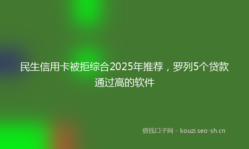 民生信用卡被拒综合2025年推荐，罗列5个贷款通过高的软件