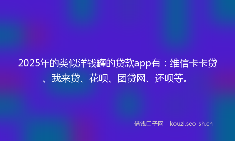 2025年的类似洋钱罐的贷款app有：维信卡卡贷、我来贷、花呗、团贷网、还呗等。