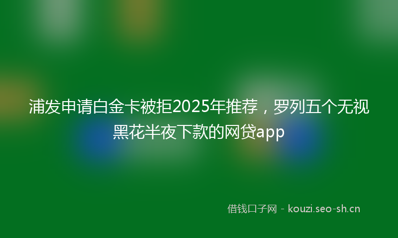 浦发申请白金卡被拒2025年推荐,罗列五个无视黑花半夜下款的网贷app