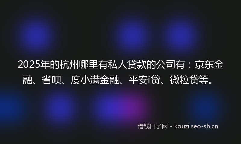 2025年的杭州哪里有私人贷款的公司有：京东金融、省呗、度小满金融、平安i贷、微粒贷等。
