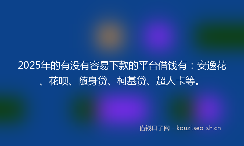 2025年的有没有容易下款的平台借钱有：安逸花、花呗、随身贷、柯基贷、超人卡等。