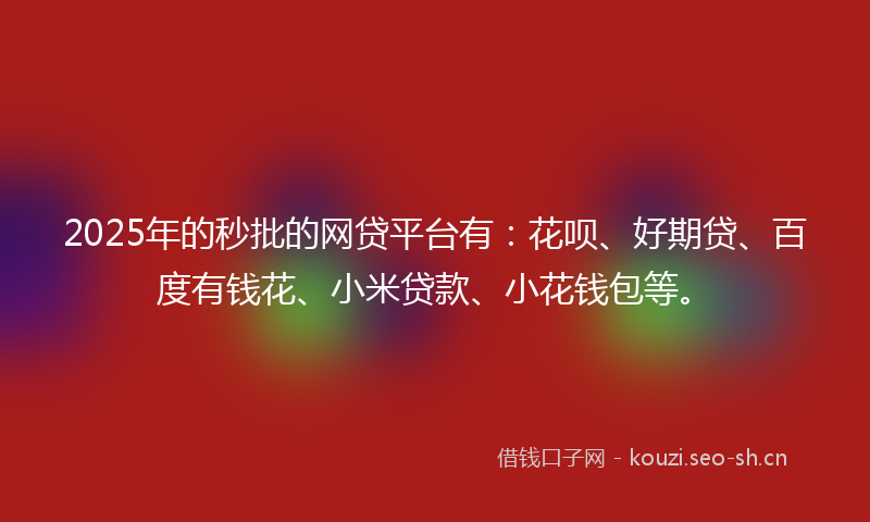 2025年的秒批的网贷平台有：花呗、好期贷、百度有钱花、小米贷款、小花钱包等。
