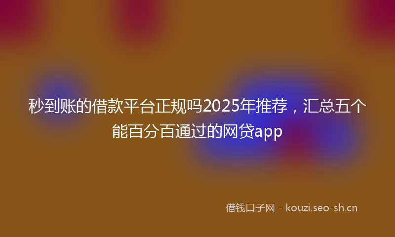 秒到账的借款平台正规吗2025年推荐，汇总五个能百分百通过的网贷app
