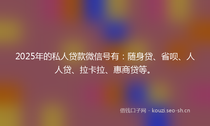 2025年的私人贷款微信号有:随身贷、省呗、人人贷、拉卡拉、惠商贷等。