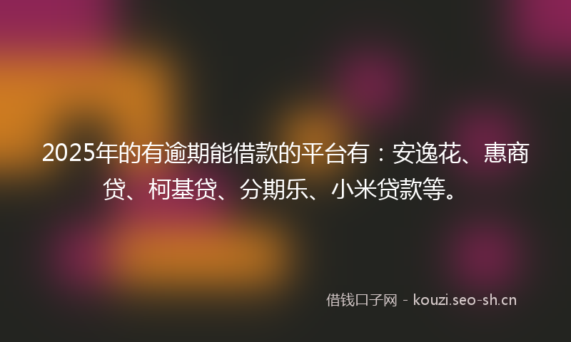 2025年的有逾期能借款的平台有：安逸花、惠商贷、柯基贷、分期乐、小米贷款等。