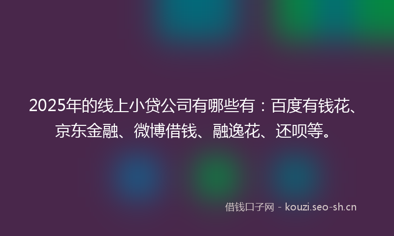 2025年的线上小贷公司有哪些有:百度有钱花、京东金融、微博借钱、融逸花、还呗等。