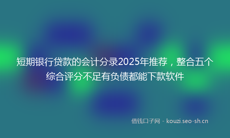 短期银行贷款的会计分录2025年推荐，整合五个综合评分不足有负债都能下款软件