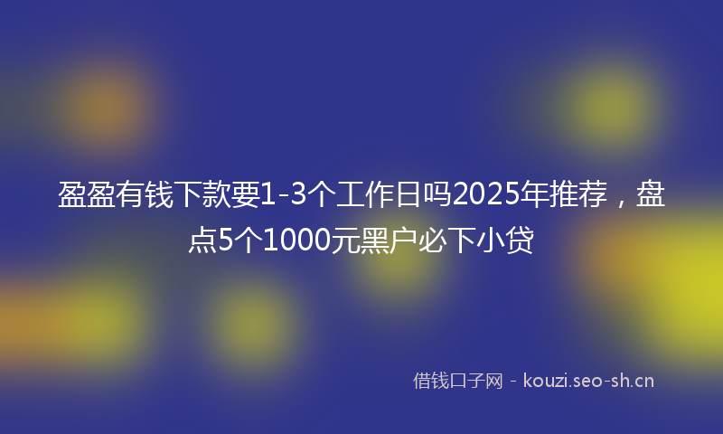 盈盈有钱下款要1-3个工作日吗2025年推荐，盘点5个1000元黑户必下小贷