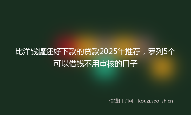 比洋钱罐还好下款的贷款2025年推荐，罗列5个可以借钱不用审核的口子