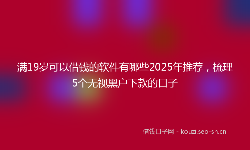 满19岁可以借钱的软件有哪些2025年推荐，梳理5个无视黑户下款的口子