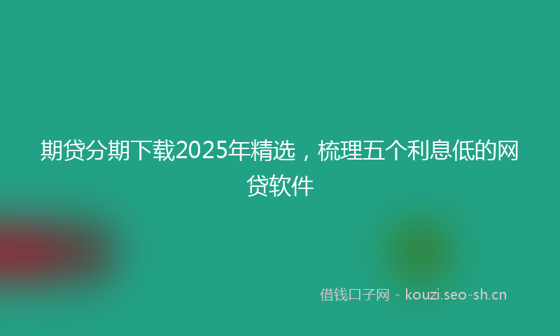 期贷分期下载2025年精选,梳理五个利息低的网贷软件
