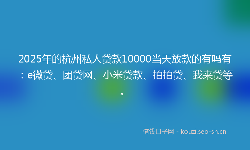 2025年的杭州私人贷款10000当天放款的有吗有：e微贷、团贷网、小米贷款、拍拍贷、我来贷等。