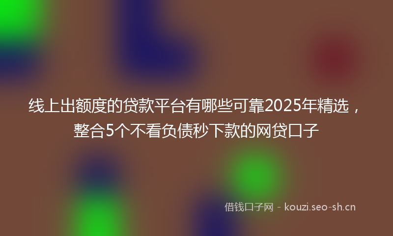 线上出额度的贷款平台有哪些可靠2025年精选，整合5个不看负债秒下款的网贷口子
