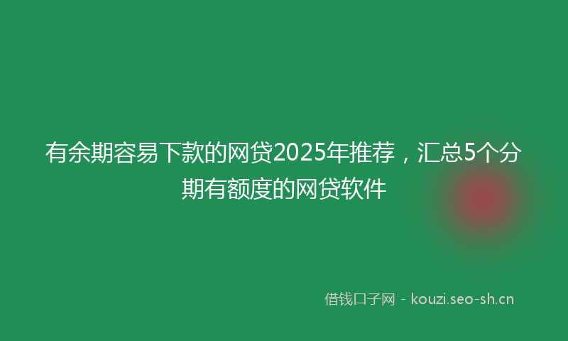 有余期容易下款的网贷2025年推荐，汇总5个分期有额度的网贷软件