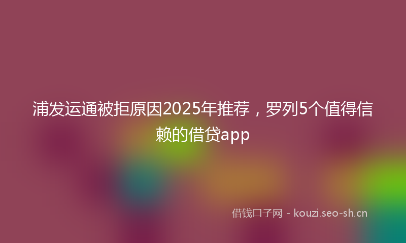 浦发运通被拒原因2025年推荐，罗列5个值得信赖的借贷app