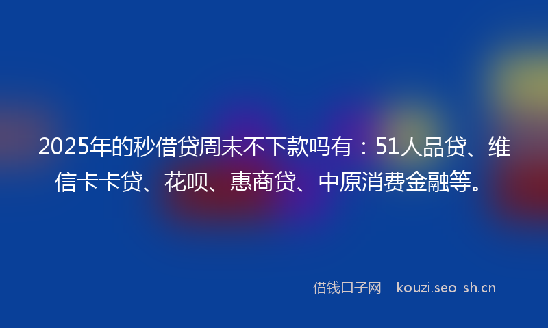2025年的秒借贷周末不下款吗有：51人品贷、维信卡卡贷、花呗、惠商贷、中原消费金融等。