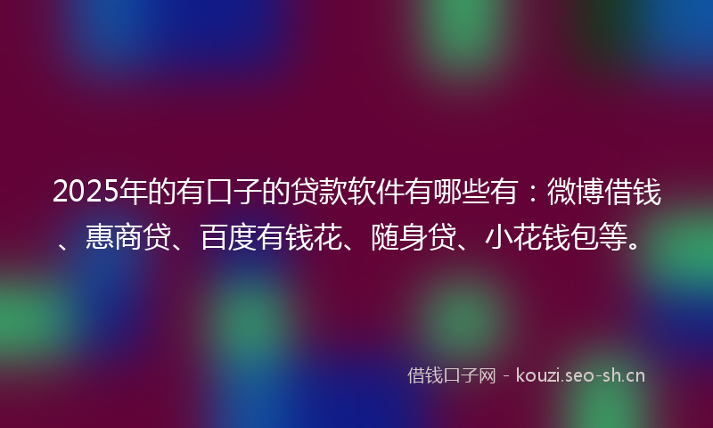 2025年的有口子的贷款软件有哪些有：微博借钱、惠商贷、百度有钱花、随身贷、小花钱包等。