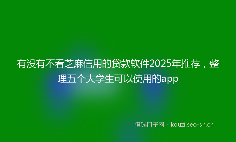 有没有不看芝麻信用的贷款软件2025年推荐，整理五个大学生可以使用的app