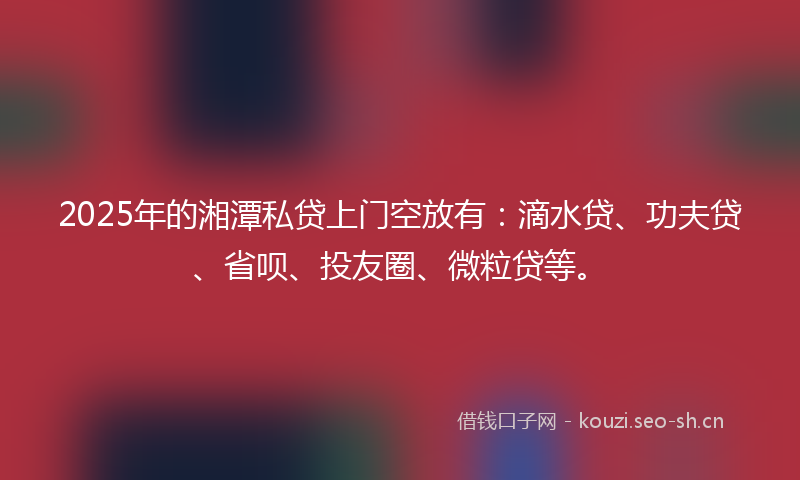 2025年的湘潭私贷上门空放有：滴水贷、功夫贷、省呗、投友圈、微粒贷等。