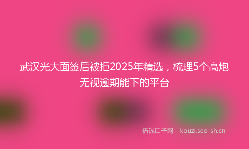 武汉光大面签后被拒2025年精选，梳理5个高炮无视逾期能下的平台