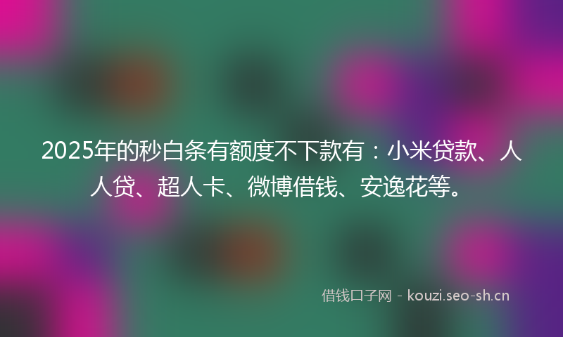 2025年的秒白条有额度不下款有：小米贷款、人人贷、超人卡、微博借钱、安逸花等。