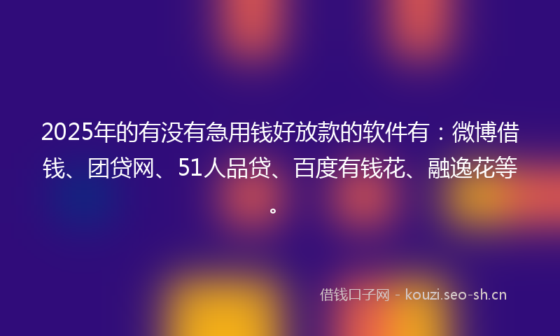 2025年的有没有急用钱好放款的软件有:微博借钱、团贷网、51人品贷、百度有钱花、融逸花等。