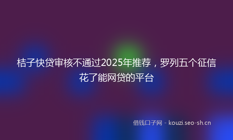 桔子快贷审核不通过2025年推荐，罗列五个征信花了能网贷的平台
