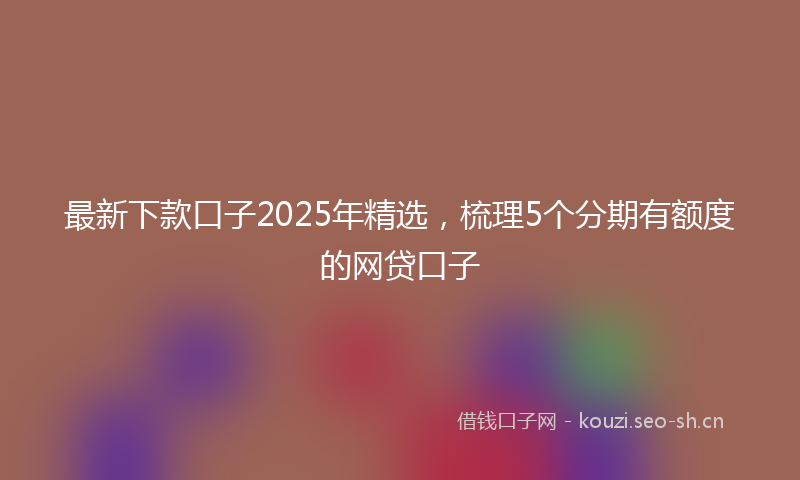 最新下款口子2025年精选，梳理5个分期有额度的网贷口子
