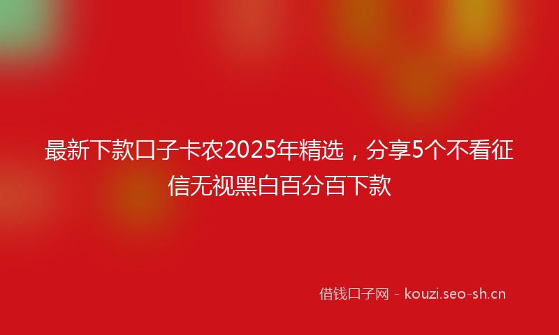 最新下款口子卡农2025年精选，分享5个不看征信无视黑白百分百下款