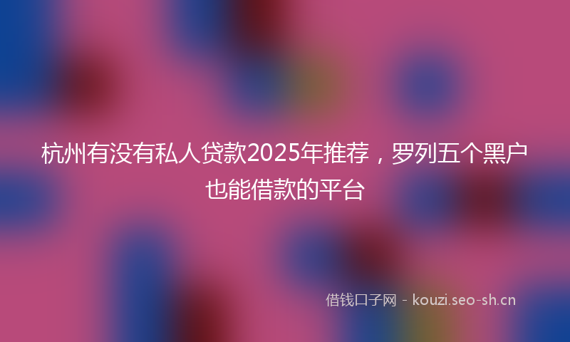 杭州有没有私人贷款2025年推荐，罗列五个黑户也能借款的平台