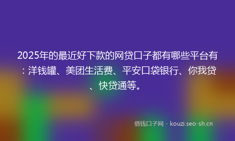 2025年的最近好下款的网贷口子都有哪些平台有:洋钱罐、美团生活费、平安口袋银行、你我贷、快贷通等。