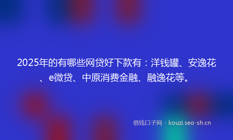 2025年的有哪些网贷好下款有：洋钱罐、安逸花、e微贷、中原消费金融、融逸花等。