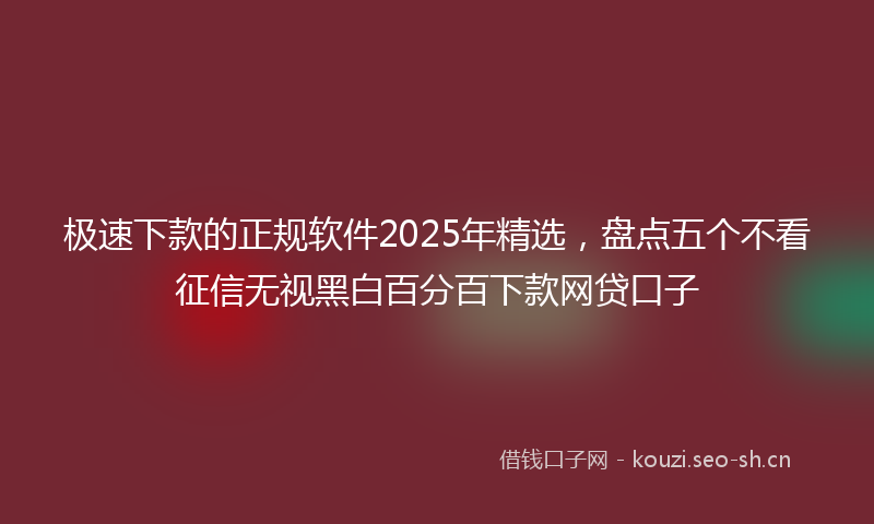极速下款的正规软件2025年精选，盘点五个不看征信无视黑白百分百下款网贷口子
