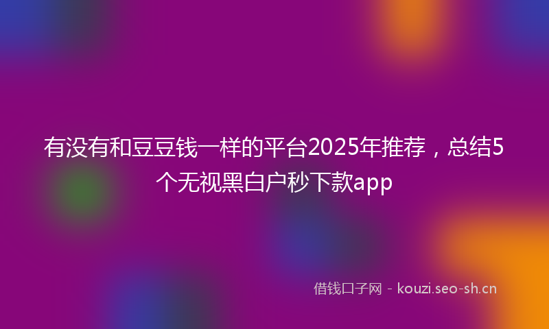 有没有和豆豆钱一样的平台2025年推荐，总结5个无视黑白户秒下款app