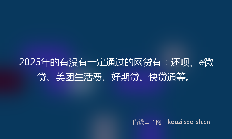 2025年的有没有一定通过的网贷有:还呗、e微贷、美团生活费、好期贷、快贷通等。