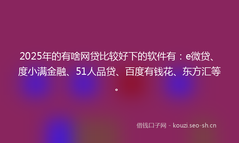 2025年的有啥网贷比较好下的软件有：e微贷、度小满金融、51人品贷、百度有钱花、东方汇等。
