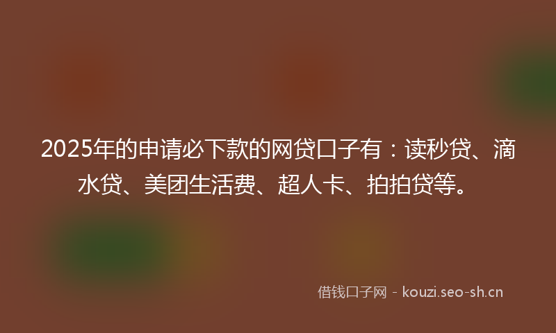 2025年的申请必下款的网贷口子有:读秒贷、滴水贷、美团生活费、超人卡、拍拍贷等。