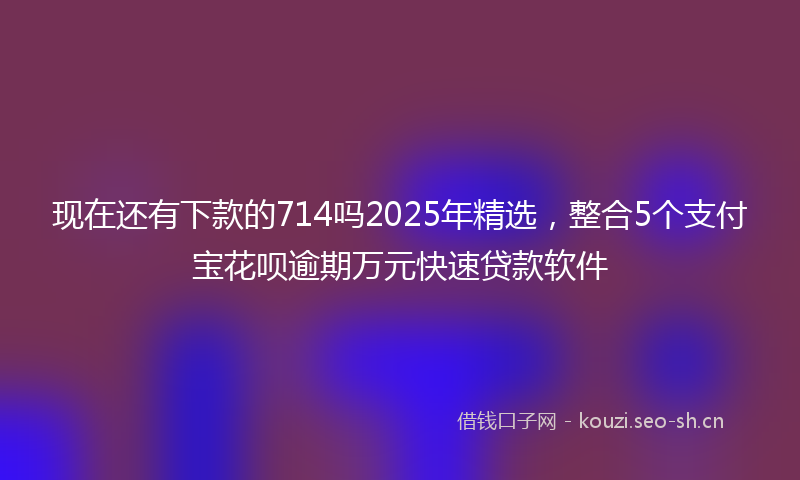 现在还有下款的714吗2025年精选，整合5个支付宝花呗逾期万元快速贷款软件
