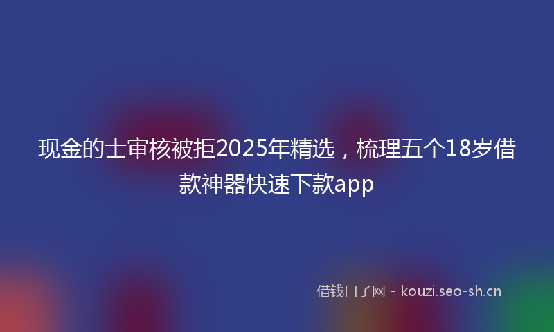 现金的士审核被拒2025年精选，梳理五个18岁借款神器快速下款app