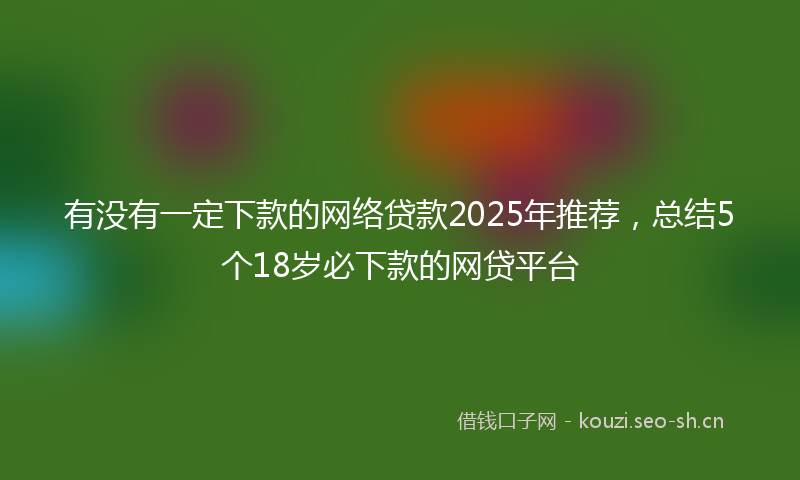 有没有一定下款的网络贷款2025年推荐，总结5个18岁必下款的网贷平台