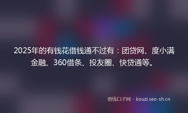 2025年的有钱花借钱通不过有：团贷网、度小满金融、360借条、投友圈、快贷通等。